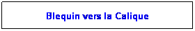 Zone de Texte: Blequin vers la Calique
